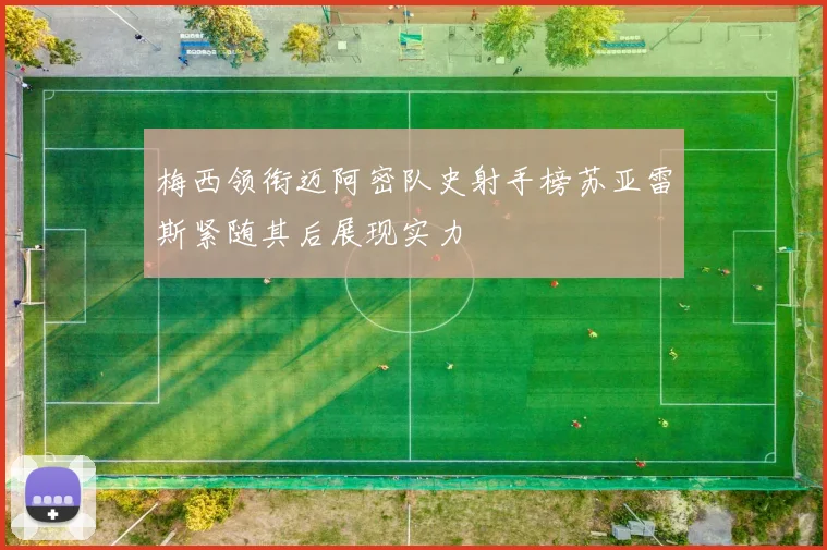 梅西领衔迈阿密队史射手榜苏亚雷斯紧随其后展现实力