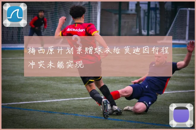 梅西原计划亲赠球衣给莫迪因行程冲突未能实现