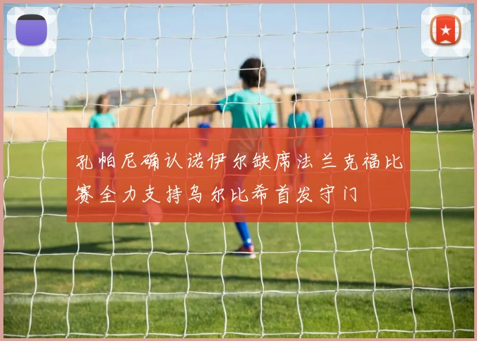 孔帕尼确认诺伊尔缺席法兰克福比赛全力支持乌尔比希首发守门