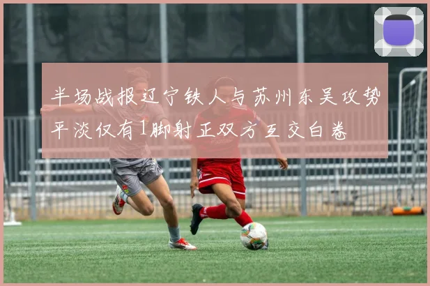半场战报辽宁铁人与苏州东吴攻势平淡仅有1脚射正双方互交白卷