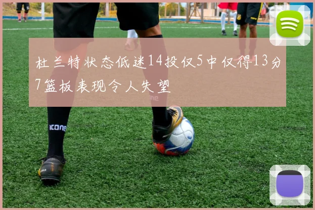 杜兰特状态低迷14投仅5中仅得13分7篮板表现令人失望