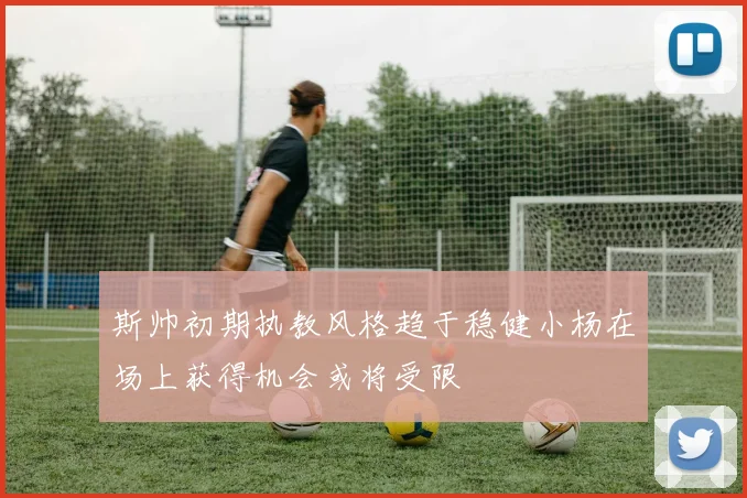 斯帅初期执教风格趋于稳健小杨在场上获得机会或将受限