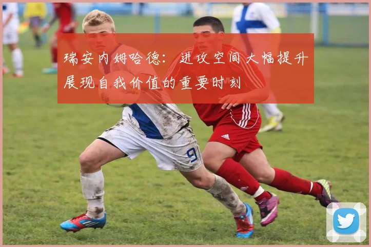 瑞安内姆哈德：进攻空间大幅提升展现自我价值的重要时刻