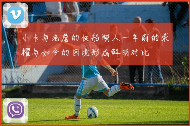 小卡与老詹的快船湖人一年前的荣耀与如今的困境形成鲜明对比