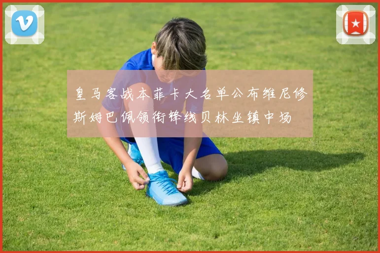 皇马客战本菲卡大名单公布维尼修斯姆巴佩领衔锋线贝林坐镇中场