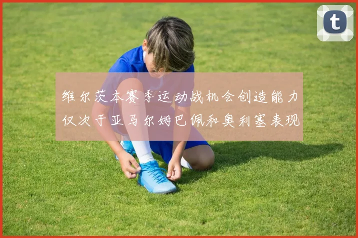 维尔茨本赛季运动战机会创造能力仅次于亚马尔姆巴佩和奥利塞表现突出