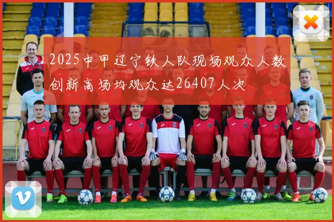 2025中甲辽宁铁人队现场观众人数创新高场均观众达26407人次
