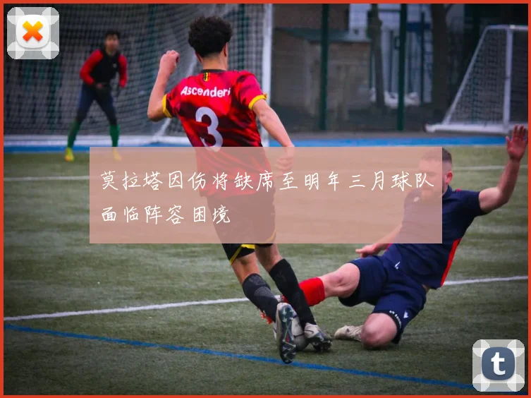 莫拉塔因伤将缺席至明年三月球队面临阵容困境
