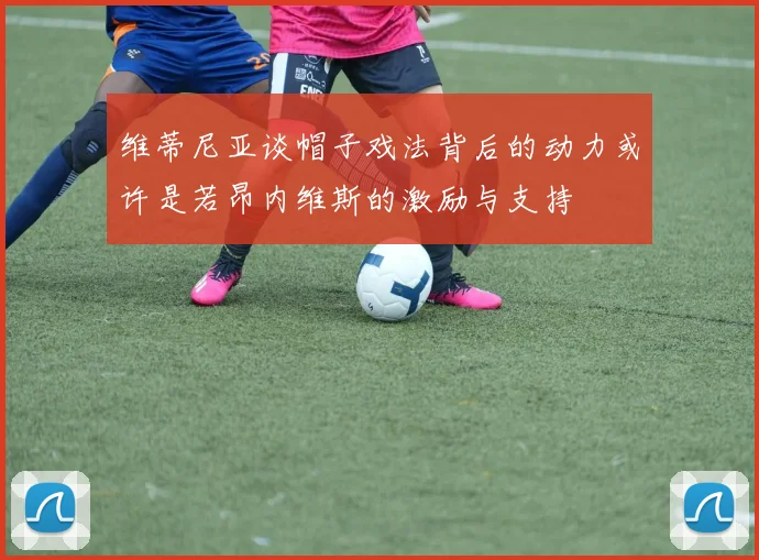 维蒂尼亚谈帽子戏法背后的动力或许是若昂内维斯的激励与支持