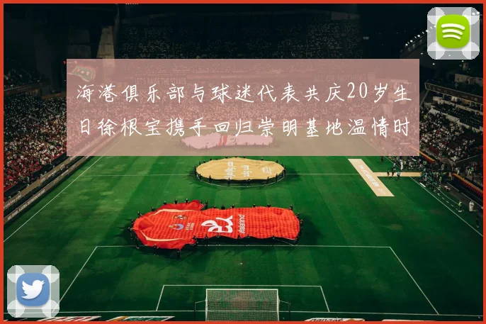 海港俱乐部与球迷代表共庆20岁生日徐根宝携手回归崇明基地温情时刻