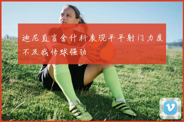 迪尼直言舍什科表现平平射门力度不及我传球强劲