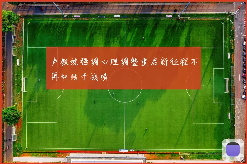 卢教练强调心理调整重启新征程不再纠结于战绩