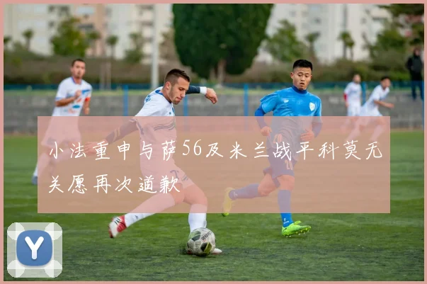 小法重申与萨56及米兰战平科莫无关愿再次道歉
