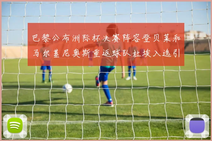 巴黎公布洲际杯决赛阵容登贝莱和马尔基尼奥斯重返球队杜埃入选引关注