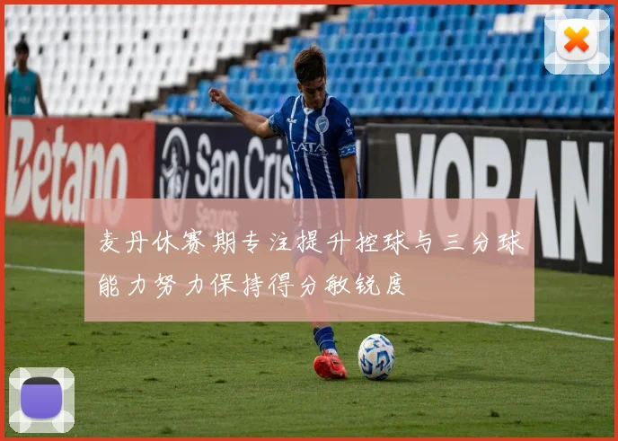 麦丹休赛期专注提升控球与三分球能力努力保持得分敏锐度
