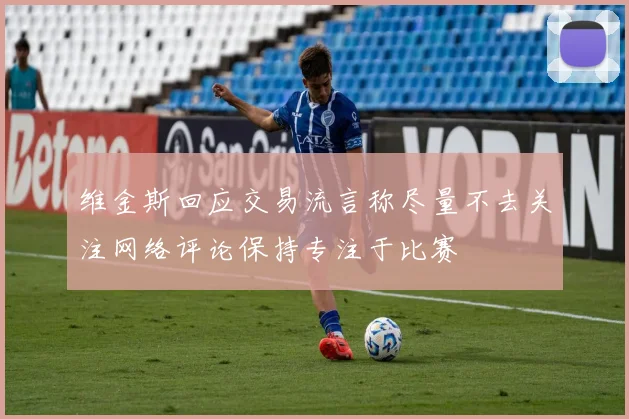 维金斯回应交易流言称尽量不去关注网络评论保持专注于比赛