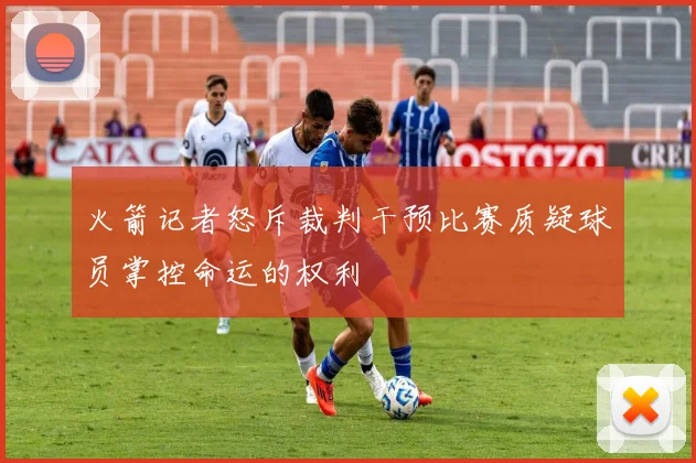 火箭记者怒斥裁判干预比赛质疑球员掌控命运的权利