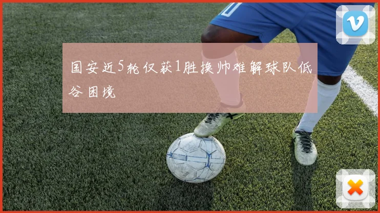 国安近5轮仅获1胜换帅难解球队低谷困境