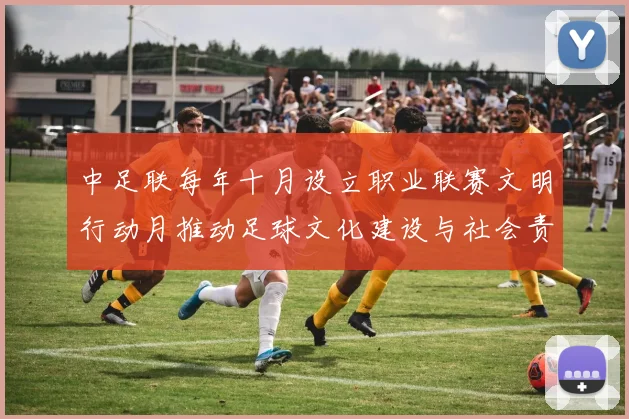中足联每年十月设立职业联赛文明行动月推动足球文化建设与社会责任