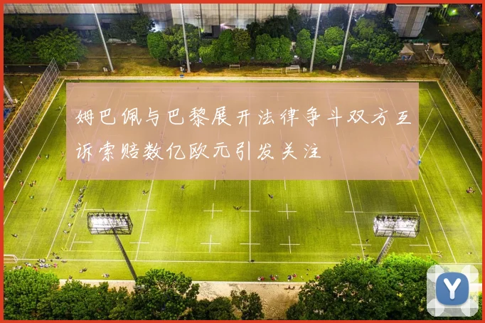 姆巴佩与巴黎展开法律争斗双方互诉索赔数亿欧元引发关注