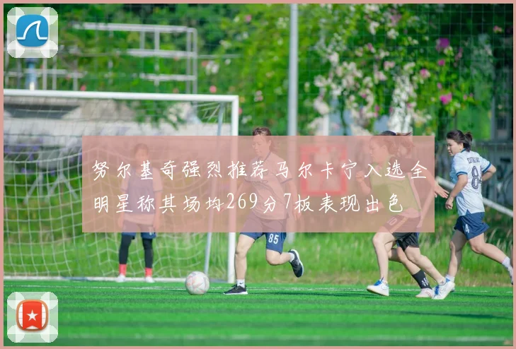努尔基奇强烈推荐马尔卡宁入选全明星称其场均269分7板表现出色