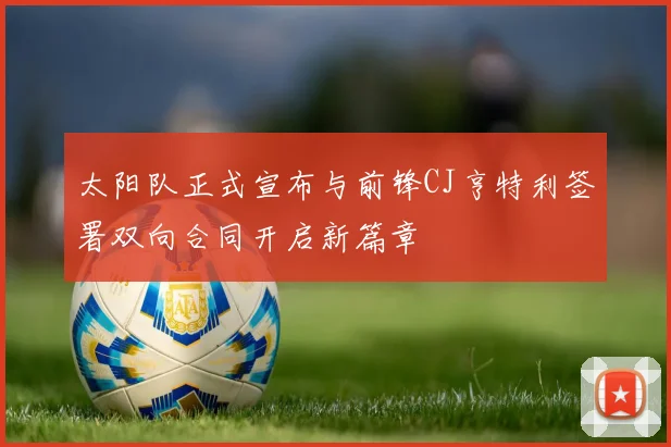太阳队正式宣布与前锋CJ亨特利签署双向合同开启新篇章