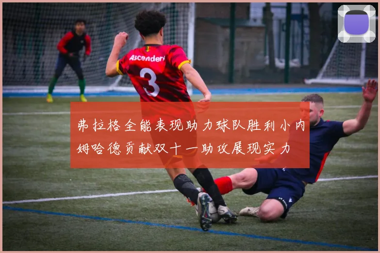弗拉格全能表现助力球队胜利小内姆哈德贡献双十一助攻展现实力