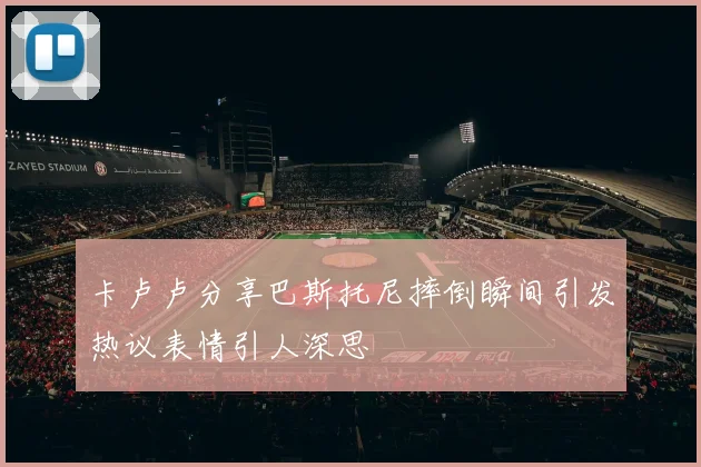 卡卢卢分享巴斯托尼摔倒瞬间引发热议表情引人深思