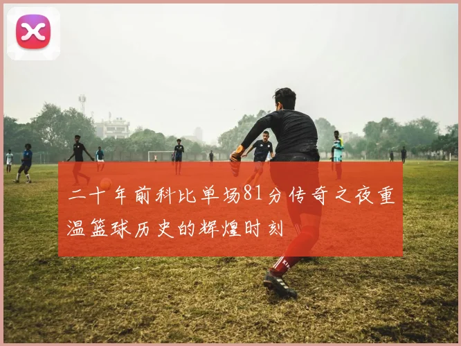 二十年前科比单场81分传奇之夜重温篮球历史的辉煌时刻