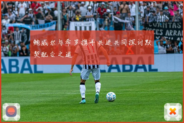 鲍威尔与希罗携手共进共同探讨默契配合之道