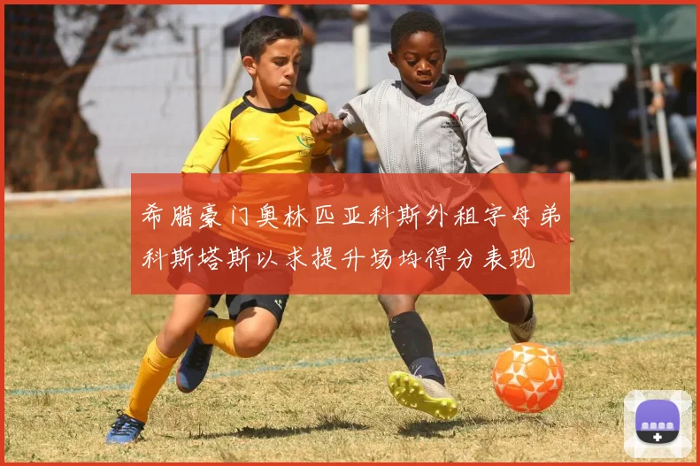 希腊豪门奥林匹亚科斯外租字母弟科斯塔斯以求提升场均得分表现