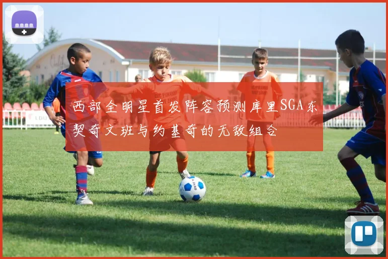西部全明星首发阵容预测库里SGA东契奇文班与约基奇的无敌组合