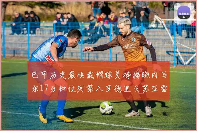 巴甲历史最快戴帽球员榜揭晓内马尔17分钟位列第八罗德里戈苏亚雷斯同样上榜