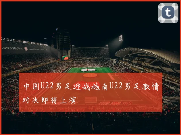 中国U22男足迎战越南U22男足激情对决即将上演