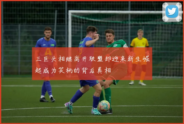 三巨头相继离开联盟却迎来新生崛起成为笑柄的背后真相