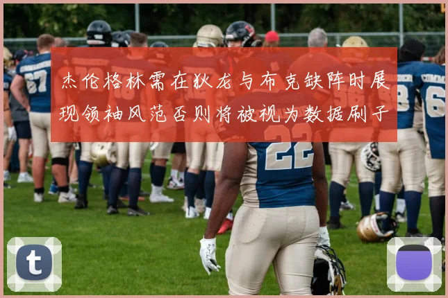 杰伦格林需在狄龙与布克缺阵时展现领袖风范否则将被视为数据刷子