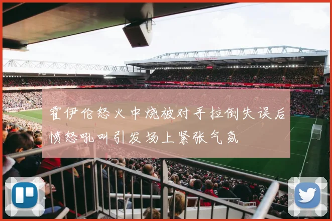 霍伊伦怒火中烧被对手拉倒失误后愤怒吼叫引发场上紧张气氛