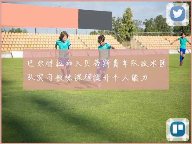 巴尔特拉加入贝蒂斯青年队技术团队实习教练课程提升个人能力