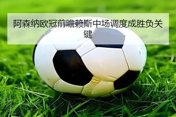 阿森纳欧冠前瞻赖斯中场调度成胜负关键（188bet）