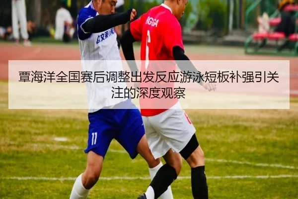 覃海洋全国赛后调整出发反应游泳短板补强引关注的深度观察（188bet）
